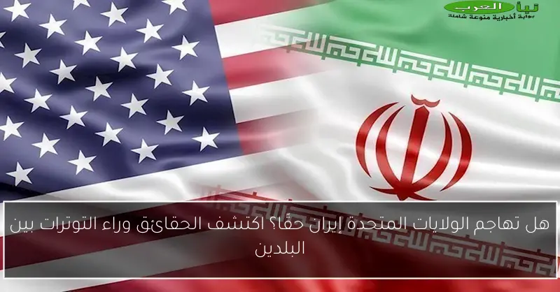 هل تهاجم الولايات المتحدة إيران حقًا؟ اكتشف الحقائق وراء التوترات بين البلدين
