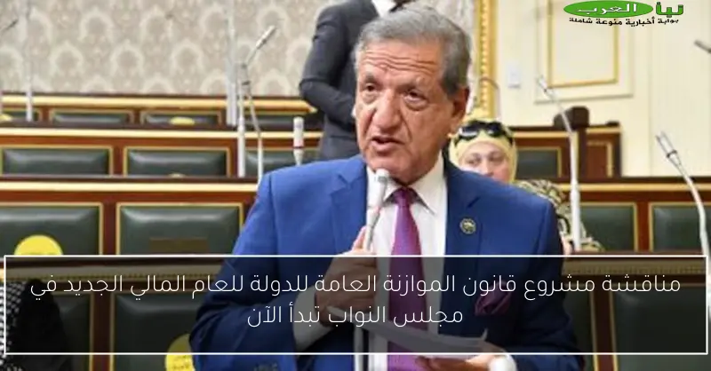 مناقشة مشروع قانون الموازنة العامة للدولة للعام المالي الجديد في مجلس النواب تبدأ الآن