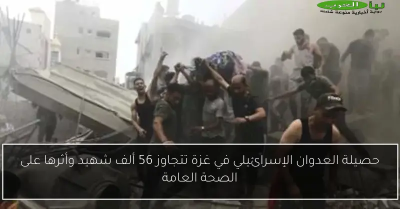حصيلة العدوان الإسرائيلي في غزة تتجاوز 56 ألف شهيد وأثرها على الصحة العامة