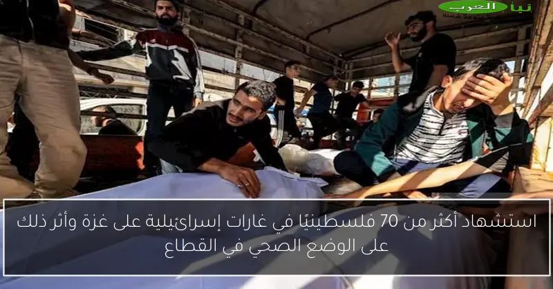 استشهاد أكثر من 70 فلسطينيًا في غارات إسرائيلية على غزة وأثر ذلك على الوضع الصحي في القطاع