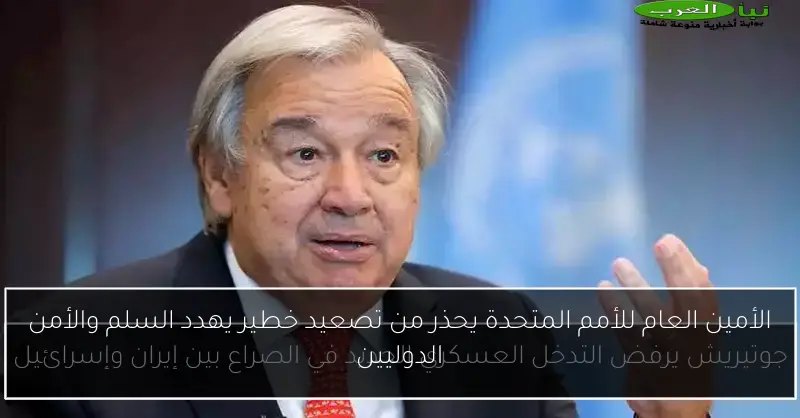 الأمين العام للأمم المتحدة يحذر من تصعيد خطير يهدد السلم والأمن الدوليين