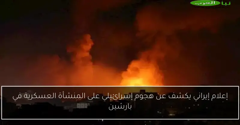 إعلام إيراني يكشف عن هجوم إسرائيلي على المنشأة العسكرية في بارشين