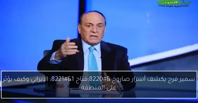 سمير فرج يكشف أسرار صاروخ “فتاح 1” الإيراني وكيف يؤثر على المنطقة