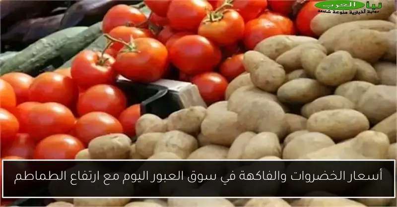 أسعار الخضروات والفاكهة في سوق العبور اليوم مع ارتفاع الطماطم