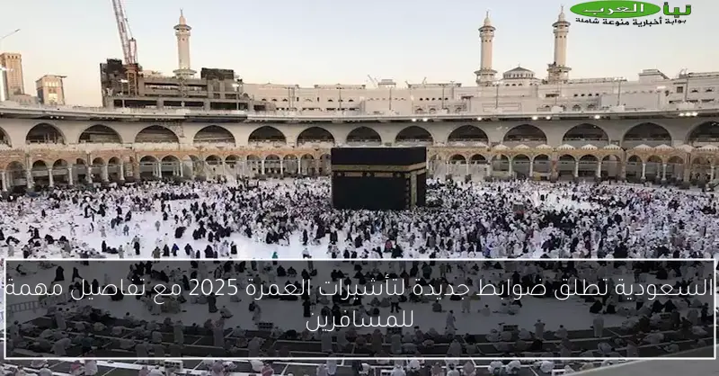 السعودية تطلق ضوابط جديدة لتأشيرات العمرة 2025 مع تفاصيل مهمة للمسافرين