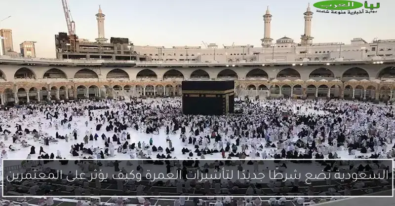 السعودية تضع شرطًا جديدًا لتأشيرات العمرة وكيف يؤثر على المعتمرين