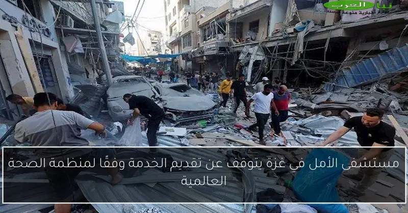 مستشفى الأمل في غزة يتوقف عن تقديم الخدمة وفقًا لمنظمة الصحة العالمية