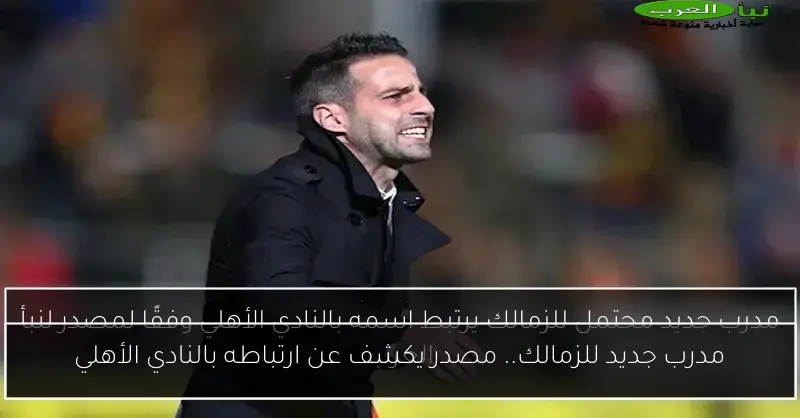 مدرب جديد للزمالك.. مصدر يكشف عن ارتباطه بالنادي الأهلي