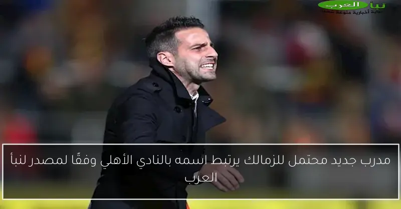 مدرب جديد محتمل للزمالك يرتبط اسمه بالنادي الأهلي وفقًا لمصدر لنبأ العرب