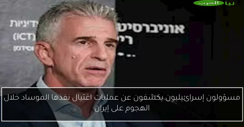 مسؤولون إسرائيليون يكشفون عن عمليات اغتيال نفذها الموساد خلال الهجوم على إيران