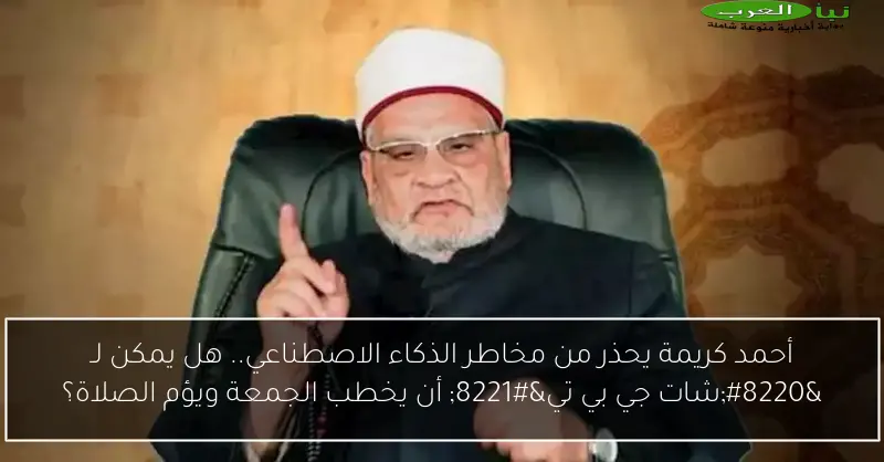 أحمد كريمة يحذر من مخاطر الذكاء الاصطناعي.. هل يمكن لـ “شات جي بي تي” أن يخطب الجمعة ويؤم الصلاة؟