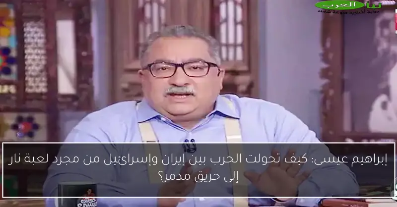 إبراهيم عيسى: كيف تحولت الحرب بين إيران وإسرائيل من مجرد لعبة نار إلى حريق مدمر؟