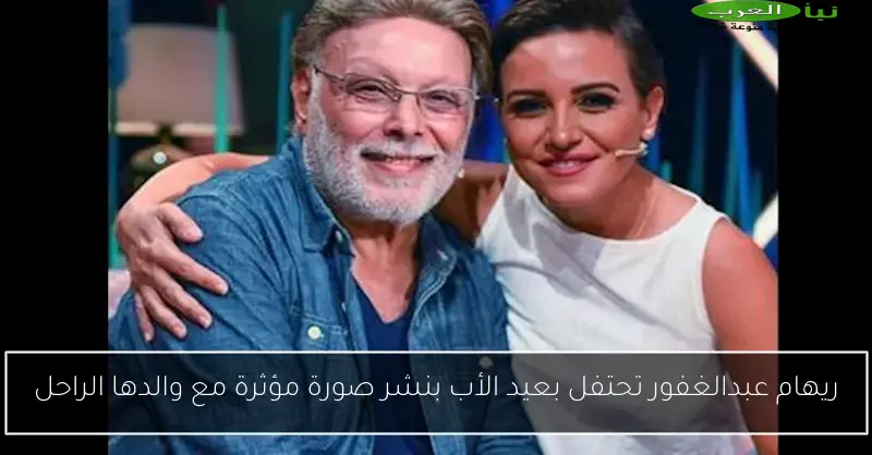 ريهام عبدالغفور تحتفل بعيد الأب بنشر صورة مؤثرة مع والدها الراحل