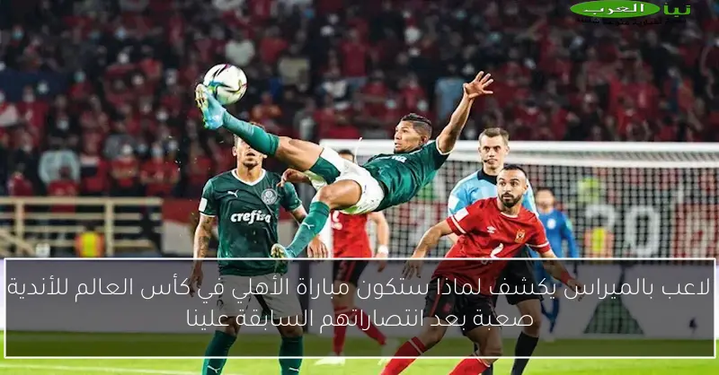 لاعب بالميراس يكشف لماذا ستكون مباراة الأهلي في كأس العالم للأندية صعبة بعد انتصاراتهم السابقة علينا