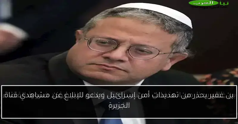 بن غفير يحذر من تهديدات أمن إسرائيل ويدعو للإبلاغ عن مشاهدي قناة الجزيرة