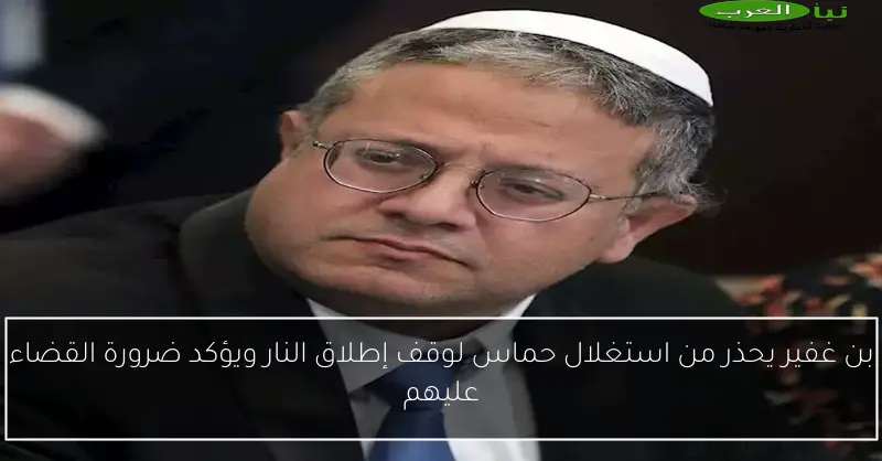 بن غفير يحذر من استغلال حماس لوقف إطلاق النار ويؤكد ضرورة القضاء عليهم