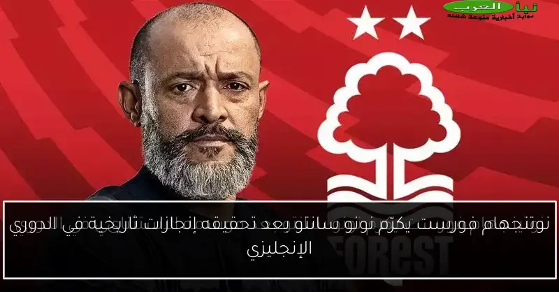 نوتنجهام فورست يكرّم نونو سانتو بعد تحقيقه إنجازات تاريخية في الدوري الإنجليزي