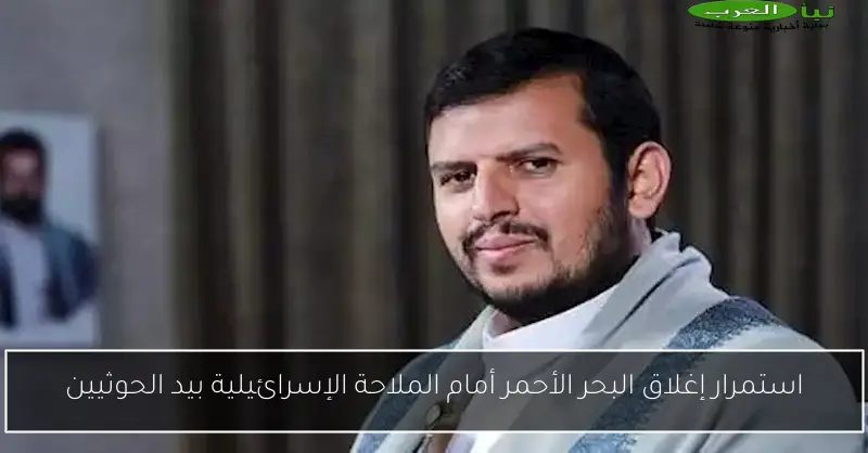 استمرار إغلاق البحر الأحمر أمام الملاحة الإسرائيلية بيد الحوثيين