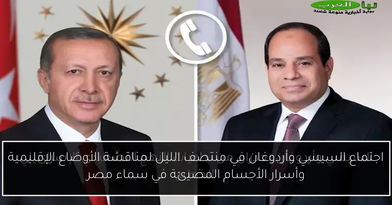 اجتماع السيسي وأردوغان في منتصف الليل لمناقشة الأوضاع الإقليمية وأسرار الأجسام المضيئة في سماء مصر