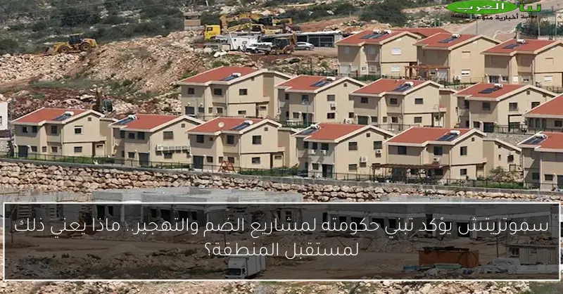 سموتريتش يؤكد تبني حكومته لمشاريع الضم والتهجير.. ماذا يعني ذلك لمستقبل المنطقة؟