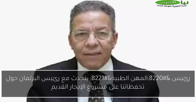رئيس “المهن الطبية” يتحدث مع رئيس البرلمان حول تحفظاتنا على مشروع الإيجار القديم