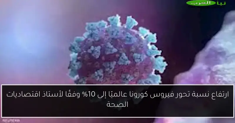 ارتفاع نسبة تحور فيروس كورونا عالميًا إلى 10% وفقًا لأستاذ اقتصاديات الصحة
