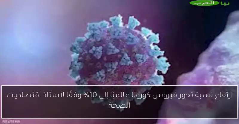 ارتفاع نسبة تحور فيروس كورونا عالميًا إلى 10% وفقًا لأستاذ اقتصاديات الصحة