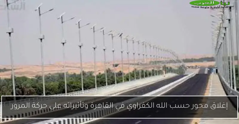 إغلاق محور حسب الله الكفراوي في القاهرة وتأثيراته على حركة المرور