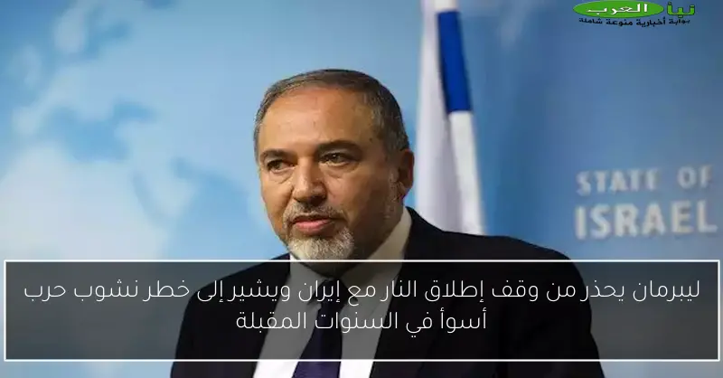 ليبرمان يحذر من وقف إطلاق النار مع إيران ويشير إلى خطر نشوب حرب أسوأ في السنوات المقبلة
