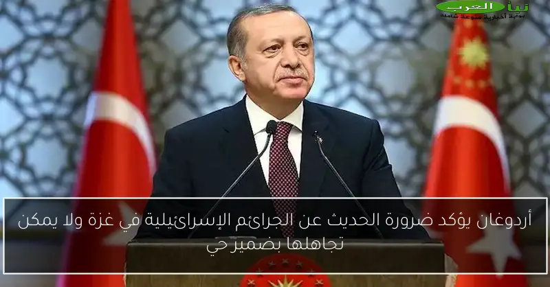 أردوغان يؤكد ضرورة الحديث عن الجرائم الإسرائيلية في غزة ولا يمكن تجاهلها بضمير حي