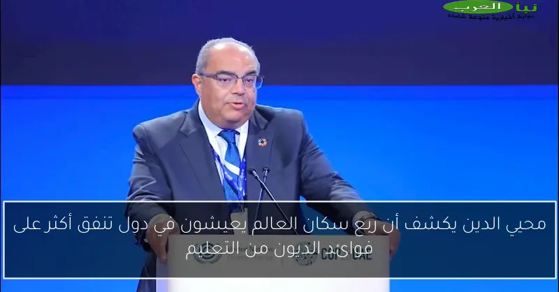 محيي الدين يكشف أن ربع سكان العالم يعيشون في دول تنفق أكثر على فوائد الديون من التعليم