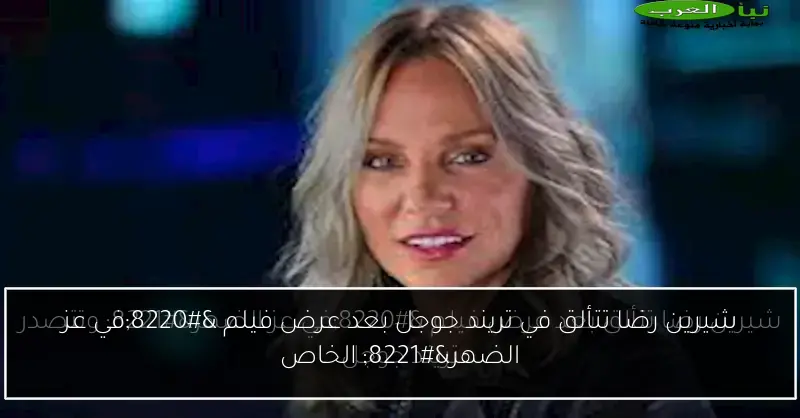 شيرين رضا تتألق في تريند جوجل بعد عرض فيلم “في عز الضهر” الخاص