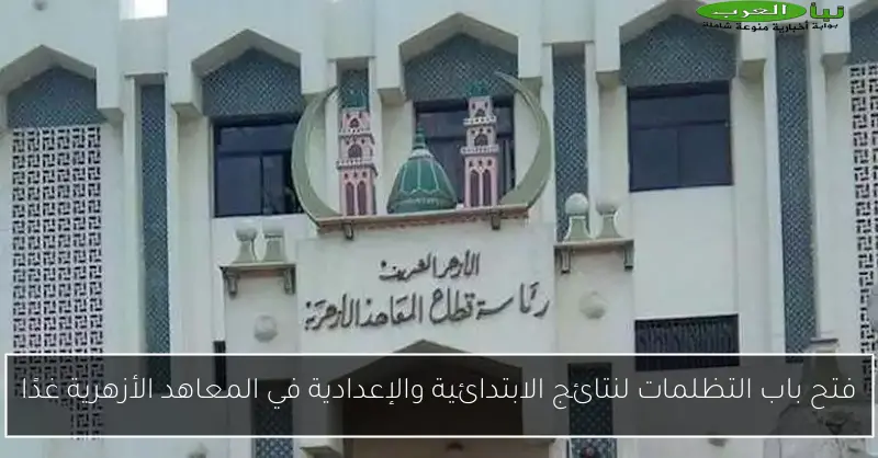 فتح باب التظلمات لنتائج الابتدائية والإعدادية في المعاهد الأزهرية غدًا