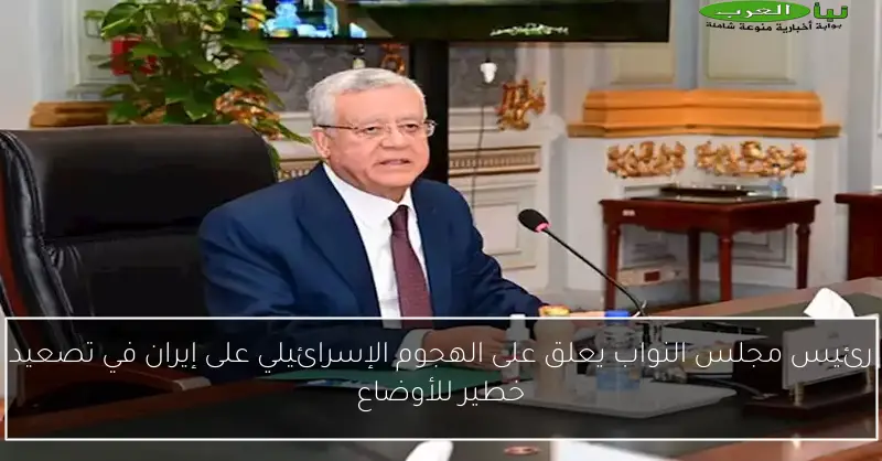 رئيس مجلس النواب يعلق على الهجوم الإسرائيلي على إيران في تصعيد خطير للأوضاع