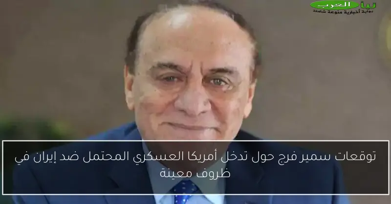 توقعات سمير فرج حول تدخل أمريكا العسكري المحتمل ضد إيران في ظروف معينة