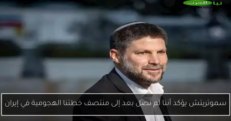 سموتريتش يؤكد أننا لم نصل بعد إلى منتصف خطتنا الهجومية في إيران