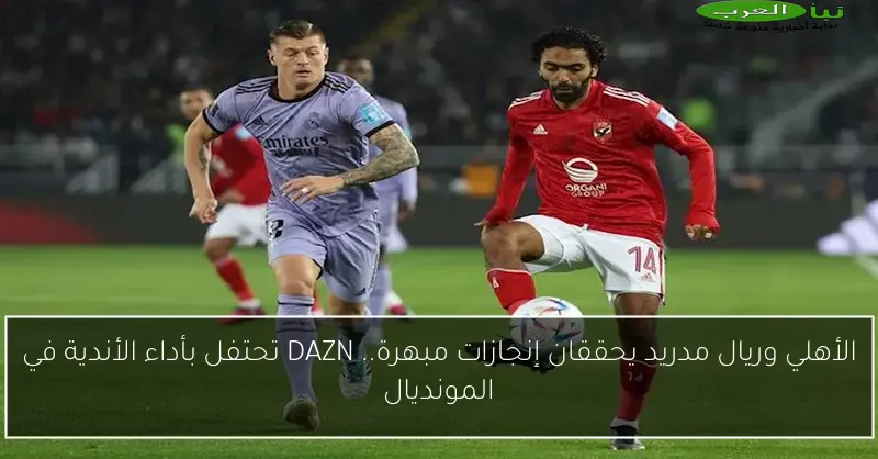 الأهلي وريال مدريد يحققان إنجازات مبهرة.. DAZN تحتفل بأداء الأندية في المونديال