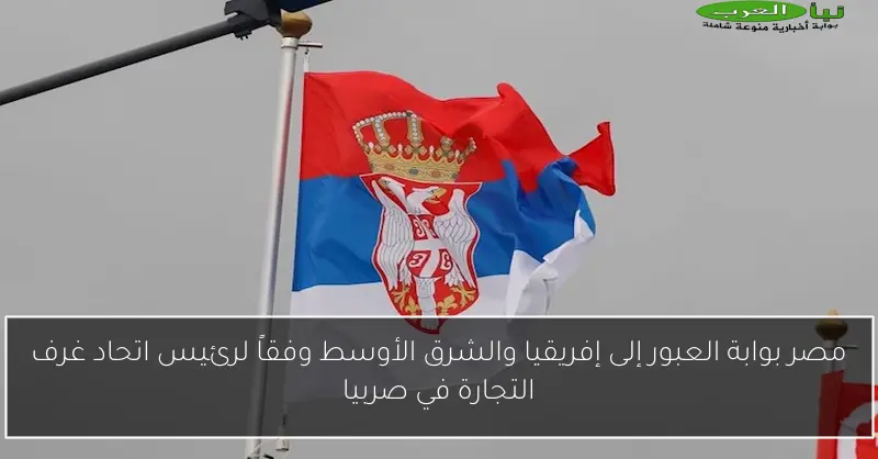 مصر بوابة العبور إلى إفريقيا والشرق الأوسط وفقاً لرئيس اتحاد غرف التجارة في صربيا