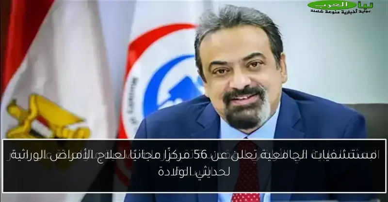 مستشفيات الجامعية تعلن عن 56 مركزًا مجانيًا لعلاج الأمراض الوراثية لحديثي الولادة
