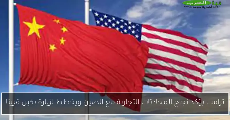 ترامب يؤكد نجاح المحادثات التجارية مع الصين ويخطط لزيارة بكين قريبًا
