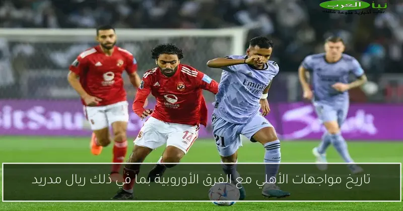 تاريخ مواجهات الأهلي مع الفرق الأوروبية بما في ذلك ريال مدريد
