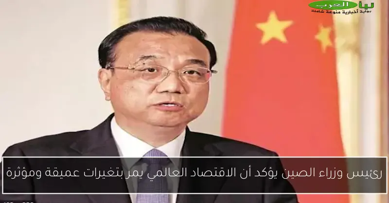 رئيس وزراء الصين يؤكد أن الاقتصاد العالمي يمر بتغيرات عميقة ومؤثرة
