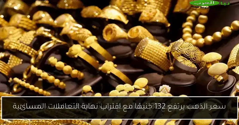 سعر الذهب يرتفع 132 جنيهًا مع اقتراب نهاية التعاملات المسائية