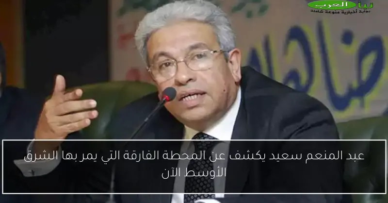 عبد المنعم سعيد يكشف عن المحطة الفارقة التي يمر بها الشرق الأوسط الآن