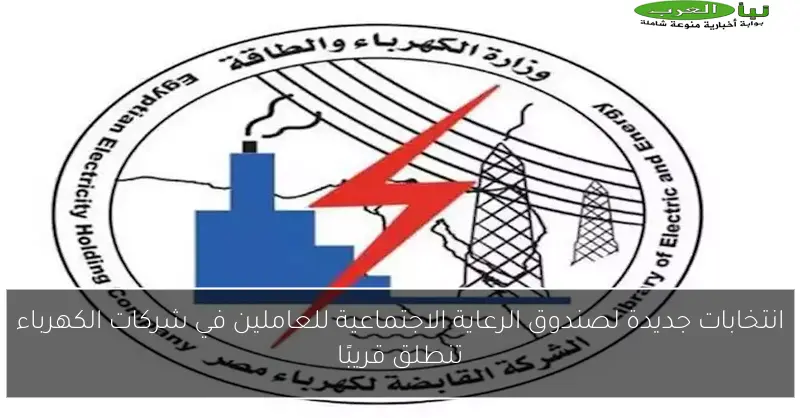 انتخابات جديدة لصندوق الرعاية الاجتماعية للعاملين في شركات الكهرباء تنطلق قريبًا