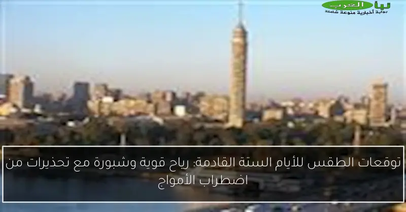 توقعات الطقس للأيام الستة القادمة: رياح قوية وشبورة مع تحذيرات من اضطراب الأمواج