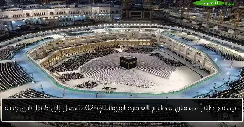 قيمة خطاب ضمان تنظيم العمرة لموسم 2026 تصل إلى 5 ملايين جنيه