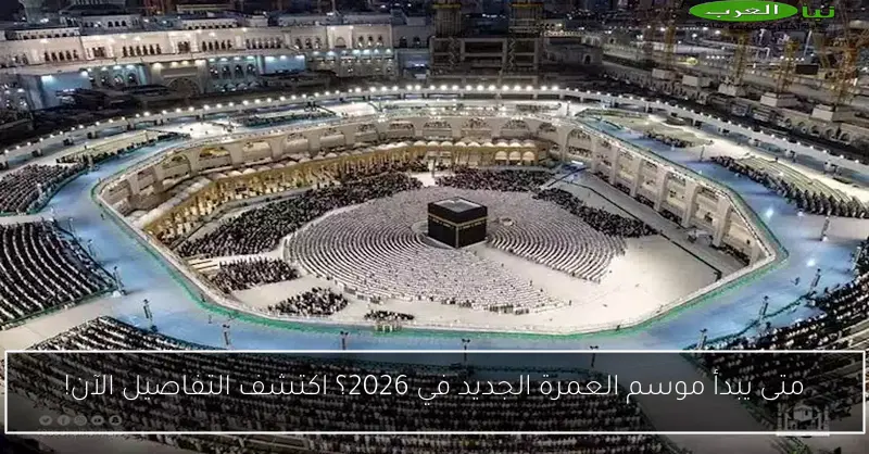 متى يبدأ موسم العمرة الجديد في 2026؟ اكتشف التفاصيل الآن!