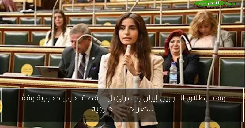 وقف إطلاق النار بين إيران وإسرائيل.. نقطة تحول محورية وفقًا لتصريحات الخارجية
