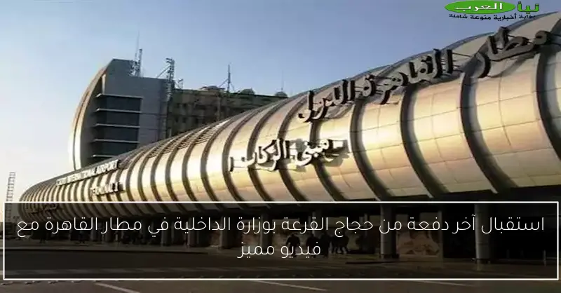 استقبال آخر دفعة من حجاج القرعة بوزارة الداخلية في مطار القاهرة مع فيديو مميز